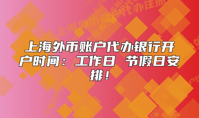 上海外币账户代办银行开户时间：工作日 节假日安排！