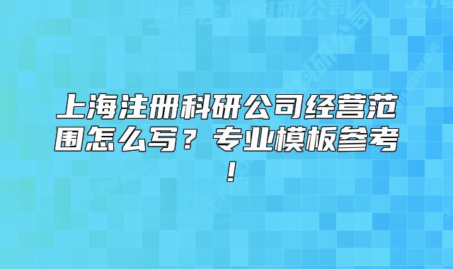 上海注册科研公司经营范围怎么写？专业模板参考！