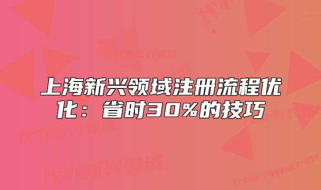 上海新兴领域注册流程优化:省时30%的技巧
