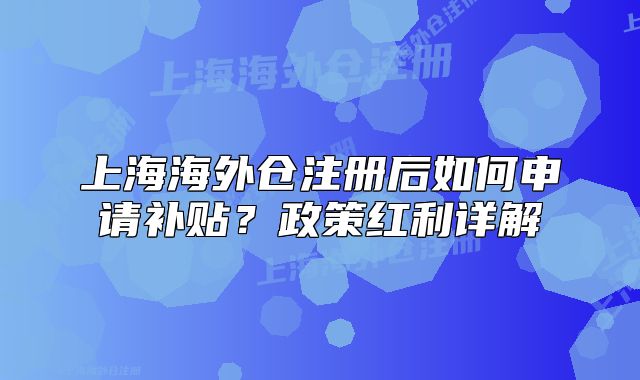 上海海外仓注册后如何申请补贴?政策红利详解