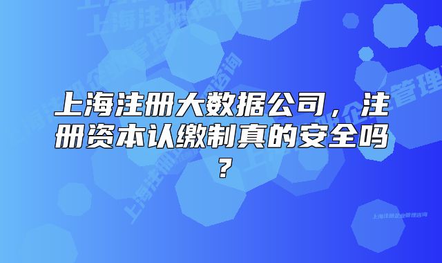 上海注册大数据公司,注册资本认缴制真的安全吗?