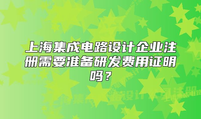 上海集成电路设计企业注册需要准备研发费用证明吗?