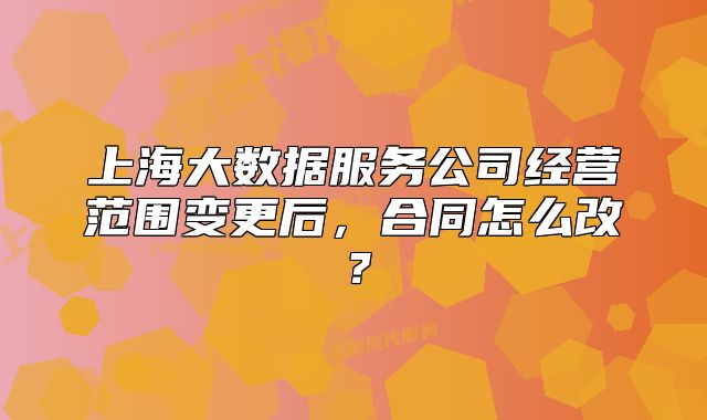 上海大数据服务公司经营范围变更后,合同怎么改?