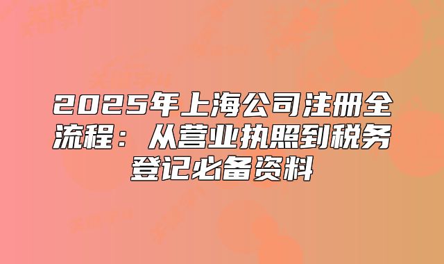 2025年上海公司注册全流程:从营业执照到税务登记必备资料