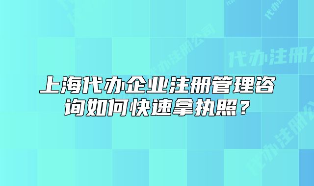 上海代办企业注册管理咨询如何快速拿执照？