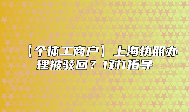 【个体工商户】上海执照办理被驳回？1对1指导