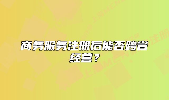 商务服务注册后能否跨省经营？