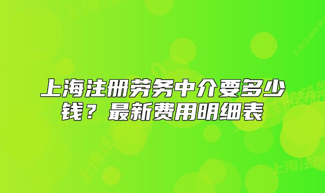上海注册劳务中介要多少钱?最新费用明细表