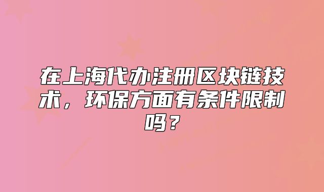 在上海代办注册区块链技术,环保方面有条件限制吗?