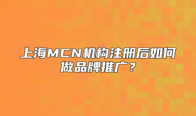 上海MCN机构注册后如何做品牌推广?