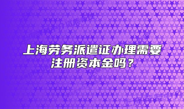 上海劳务派遣证办理需要注册资本金吗?