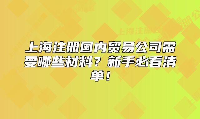 上海注册国内贸易公司需要哪些材料?新手必看清单!
