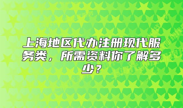 上海地区代办注册现代服务类,所需资料你了解多少?