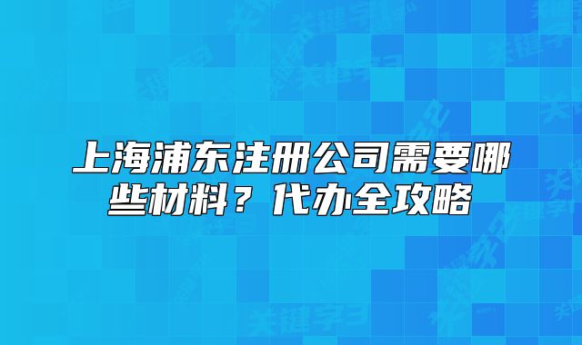 上海浦东注册公司需要哪些材料?代办全攻略