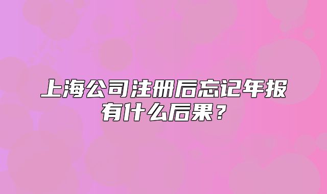 上海公司注册后忘记年报有什么后果?