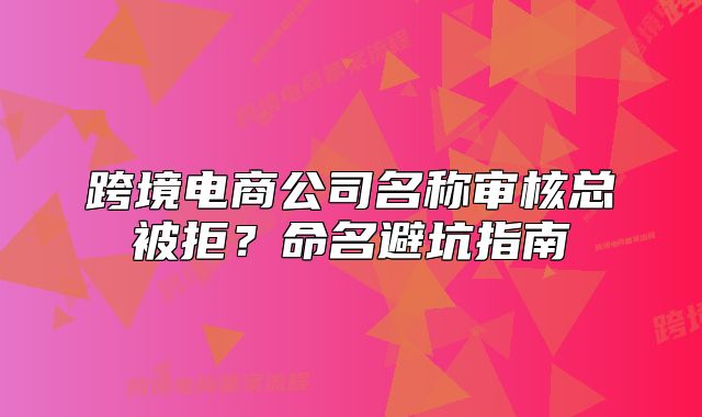 跨境电商公司名称审核总被拒?命名避坑指南
