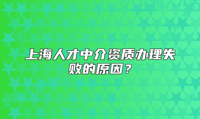 上海人才中介资质办理失败的原因?