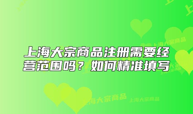 上海大宗商品注册需要经营范围吗？如何精准填写