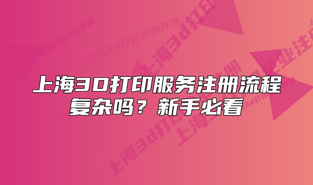 上海3D打印服务注册流程复杂吗?新手必看