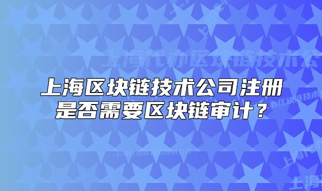 上海区块链技术公司注册是否需要区块链审计?