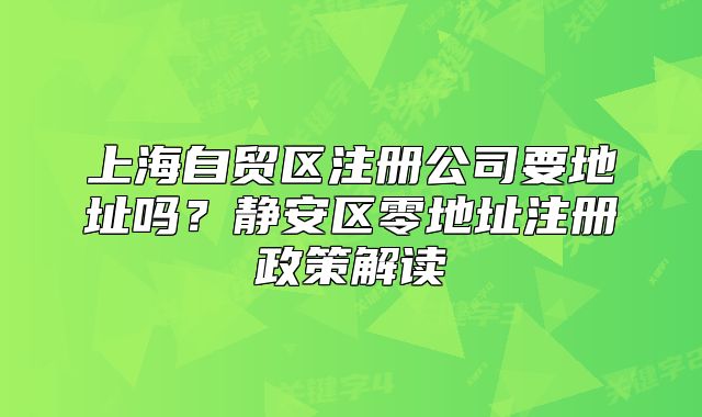 上海自贸区注册公司要地址吗?静安区零地址注册政策解读