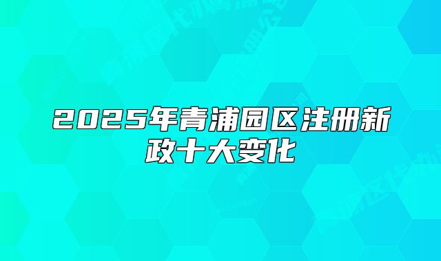 2025年青浦园区注册新政十大变化