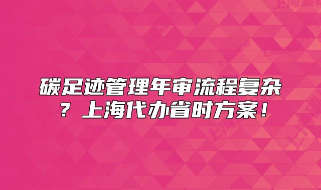 碳足迹管理年审流程复杂?上海代办省时方案!