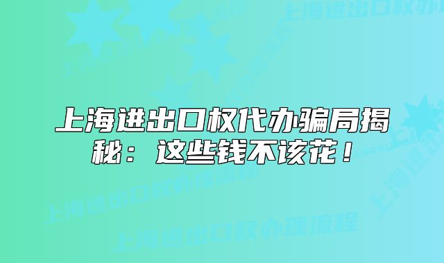上海进出口权代办骗局揭秘:这些钱不该花!
