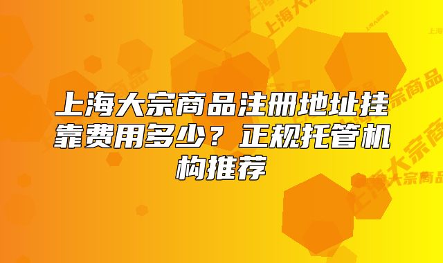 上海大宗商品注册地址挂靠费用多少?正规托管机构推荐