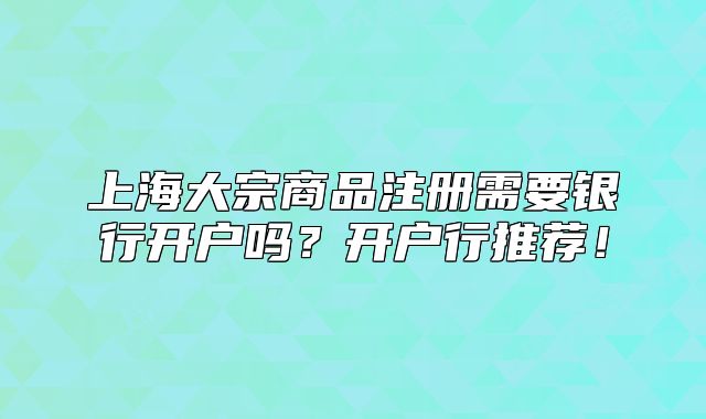 上海大宗商品注册需要银行开户吗?开户行推荐!