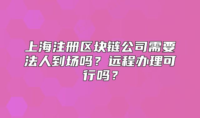 上海注册区块链公司需要法人到场吗?远程办理可行吗?