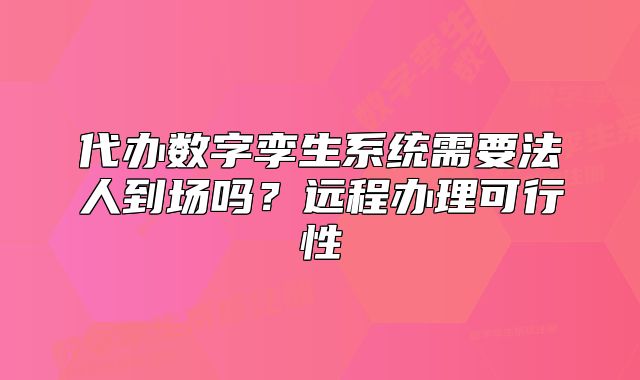 代办数字孪生系统需要法人到场吗?远程办理可行性