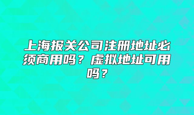 上海报关公司注册地址必须商用吗?虚拟地址可用吗?