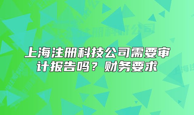 上海注册科技公司需要审计报告吗?财务要求