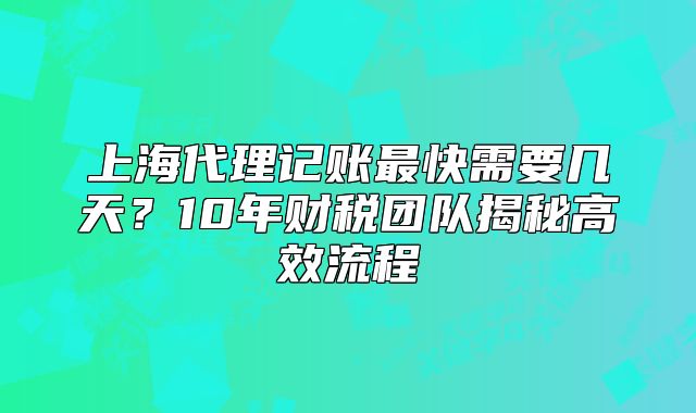 上海代理记账最快需要几天?10年财税揭秘高效流程