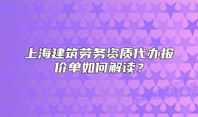 上海建筑劳务资质代办报价单如何解读?