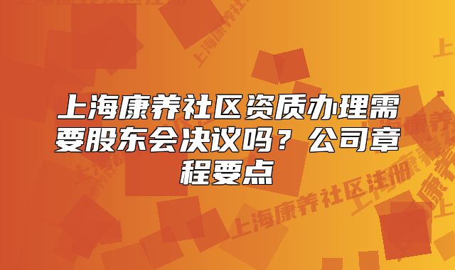 上海康养社区资质办理需要股东会决议吗?公司章程要点