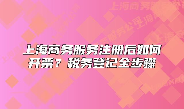 上海商务服务注册后如何开票?税务登记全步骤