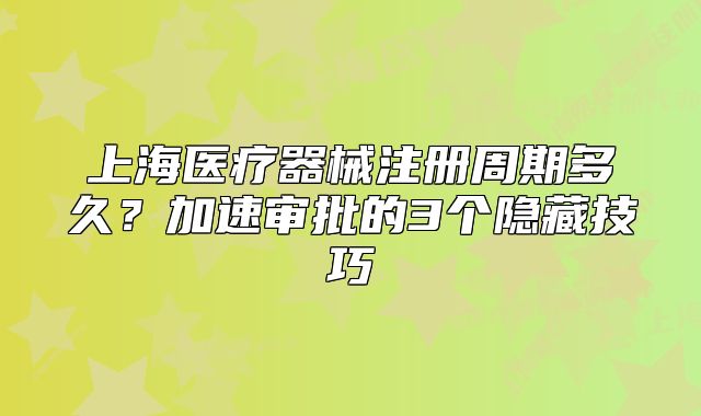 上海医疗器械注册周期多久？加速审批的3个隐藏技巧