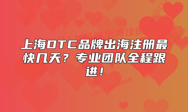 上海DTC品牌出海注册最快几天?专业团队全程跟进!
