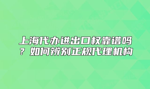 上海代办进出口权靠谱吗?如何辨别正规代理机构