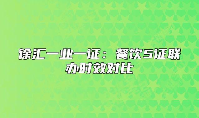 徐汇一业一证：餐饮5证联办时效对比