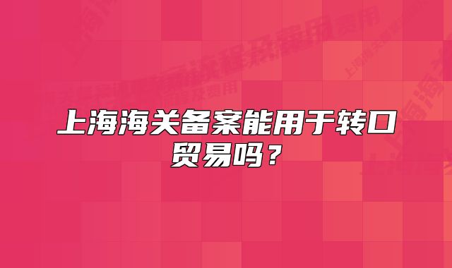 上海海关备案能用于转口贸易吗？