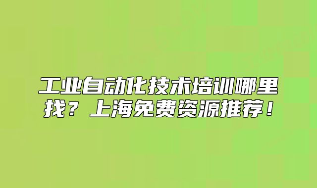 工业自动化技术培训哪里找?上海免费资源推荐!