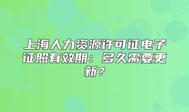 上海人力资源许可证电子证照有效期:多久需要更新?