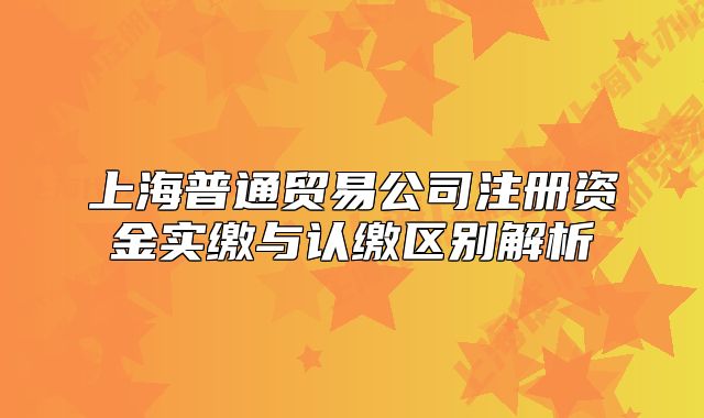 上海普通贸易公司注册资金实缴与认缴区别解析