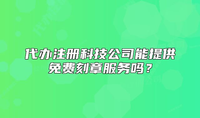 代办注册科技公司能提供免费刻章服务吗?
