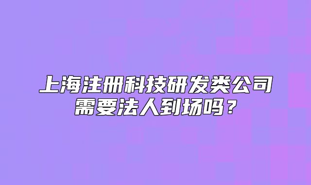 上海注册科技研发类公司需要法人到场吗?