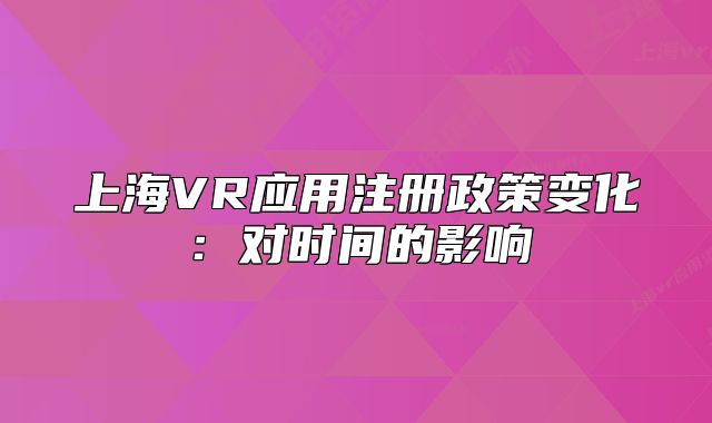 上海VR应用注册政策变化：对时间的影响