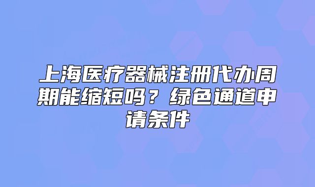 上海医疗器械注册代办周期能缩短吗?绿色通道申请条件